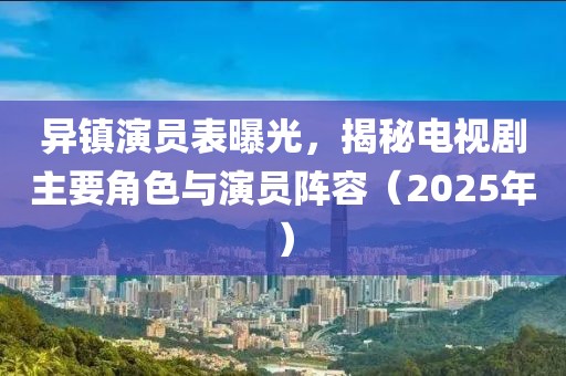 異鎮(zhèn)演員表曝光，揭秘電視劇主要角色與演員陣容（2025年）