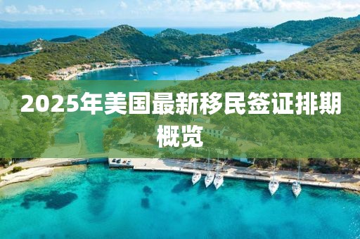 2025年美國(guó)最新移民簽證排期概覽