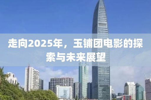 走向2025年，玉鋪團(tuán)電影的探索與未來(lái)展望