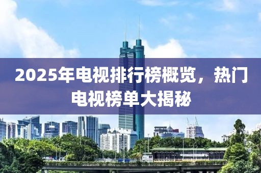 2025年電視排行榜概覽，熱門電視榜單大揭秘