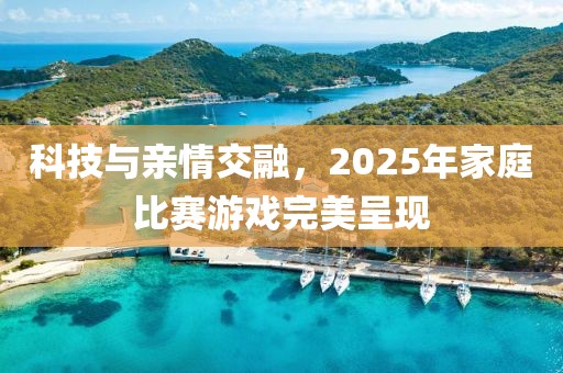 科技與親情交融，2025年家庭比賽游戲完美呈現(xiàn)