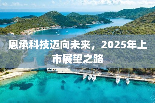 恩承科技邁向未來，2025年上市展望之路