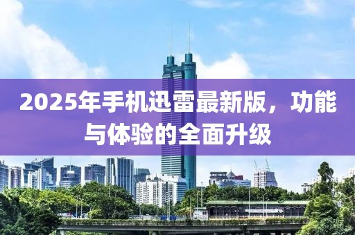 2025年手機(jī)迅雷最新版，功能與體驗(yàn)的全面升級