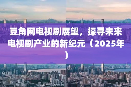 豆角網(wǎng)電視劇展望，探尋未來電視劇產(chǎn)業(yè)的新紀(jì)元（2025年）