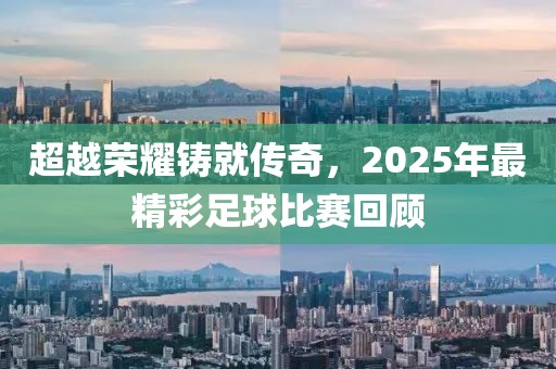 超越榮耀鑄就傳奇，2025年最精彩足球比賽回顧