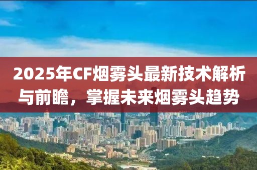 2025年CF煙霧頭最新技術(shù)解析與前瞻，掌握未來煙霧頭趨勢