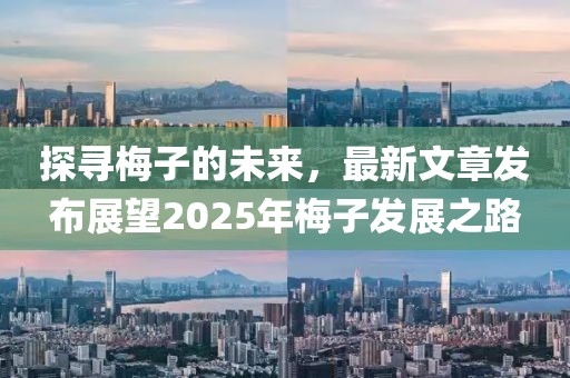 探尋梅子的未來，最新文章發(fā)布展望2025年梅子發(fā)展之路