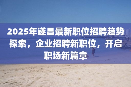 2025年遂昌最新職位招聘趨勢(shì)探索，企業(yè)招聘新職位，開啟職場(chǎng)新篇章