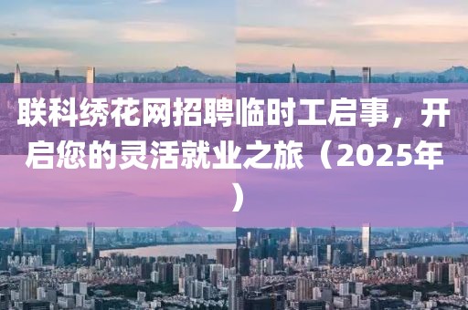 聯(lián)科繡花網(wǎng)招聘臨時(shí)工啟事，開啟您的靈活就業(yè)之旅（2025年）
