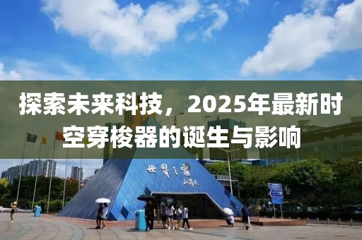 探索未來(lái)科技，2025年最新時(shí)空穿梭器的誕生與影響