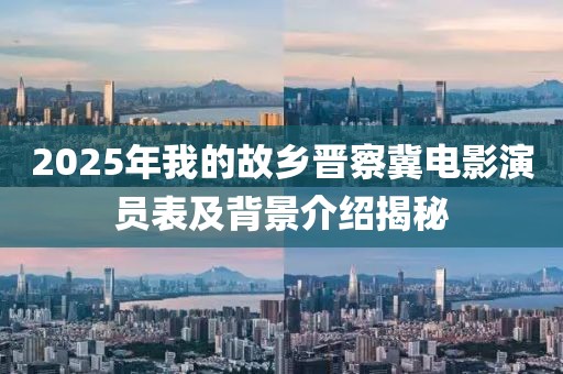 2025年我的故鄉(xiāng)晉察冀電影演員表及背景介紹揭秘