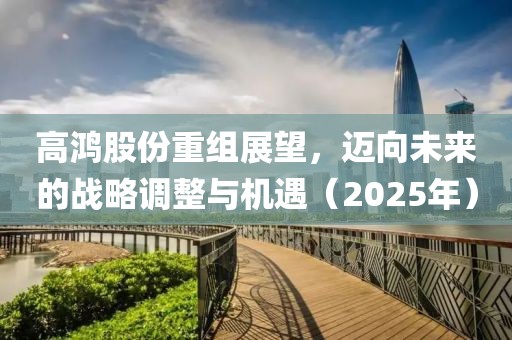 高鴻股份重組展望，邁向未來的戰(zhàn)略調(diào)整與機(jī)遇（2025年）