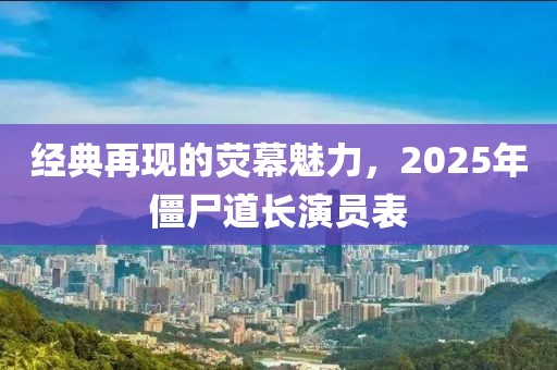 經(jīng)典再現(xiàn)的熒幕魅力，2025年僵尸道長演員表