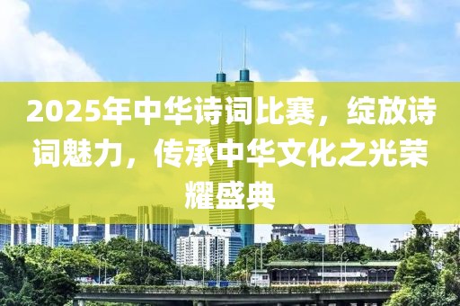 2025年中華詩詞比賽，綻放詩詞魅力，傳承中華文化之光榮耀盛典