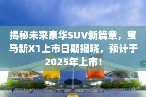 揭秘未來豪華SUV新篇章，寶馬新X1上市日期揭曉，預(yù)計于2025年上市！