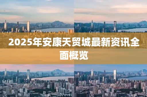 2025年安康天貿(mào)城最新資訊全面概覽