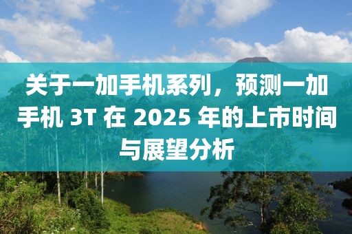 關(guān)于一加手機系列，預(yù)測一加手機 3T 在 2025 年的上市時間與展望分析