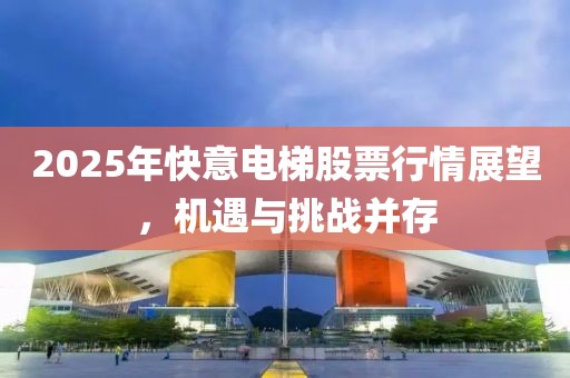 2025年快意電梯股票行情展望，機遇與挑戰(zhàn)并存