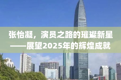 張怡凝，演員之路的璀璨新星——展望2025年的輝煌成就