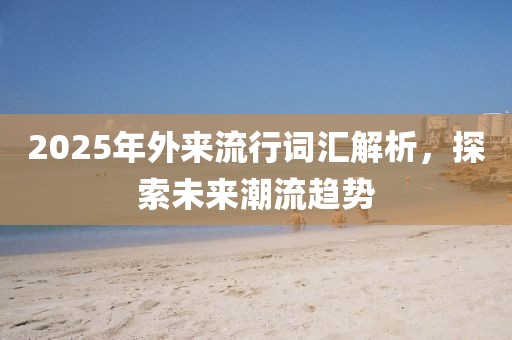 2025年外來流行詞匯解析，探索未來潮流趨勢