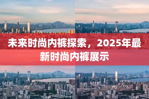 未來時(shí)尚內(nèi)褲探索，2025年最新時(shí)尚內(nèi)褲展示