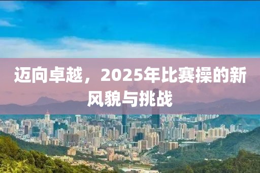 邁向卓越，2025年比賽操的新風(fēng)貌與挑戰(zhàn)
