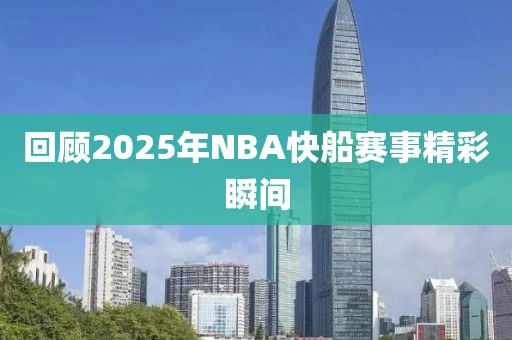 回顧2025年NBA快船賽事精彩瞬間