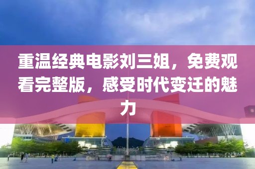 重溫經(jīng)典電影劉三姐，免費(fèi)觀看完整版，感受時(shí)代變遷的魅力