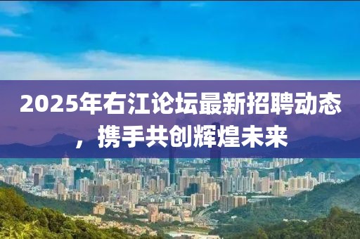 2025年右江論壇最新招聘動(dòng)態(tài)，攜手共創(chuàng)輝煌未來(lái)