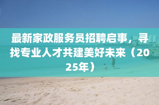 最新家政服務(wù)員招聘啟事，尋找專業(yè)人才共建美好未來(lái)（2025年）
