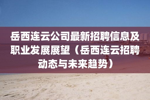岳西連云公司最新招聘信息及職業(yè)發(fā)展展望（岳西連云招聘動(dòng)態(tài)與未來(lái)趨勢(shì)）