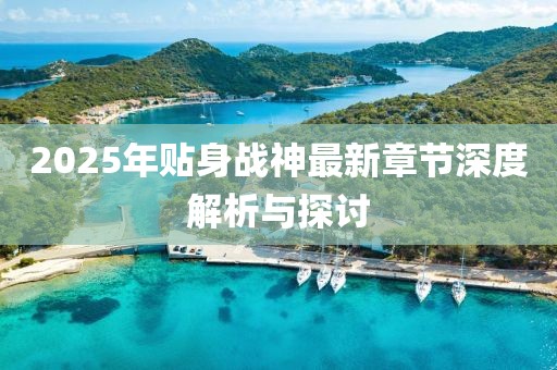 2025年貼身戰(zhàn)神最新章節(jié)深度解析與探討