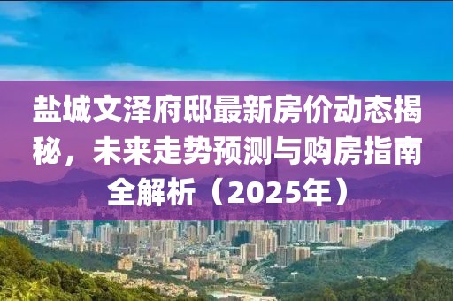 鹽城文澤府邸最新房?jī)r(jià)動(dòng)態(tài)揭秘，未來(lái)走勢(shì)預(yù)測(cè)與購(gòu)房指南全解析（2025年）