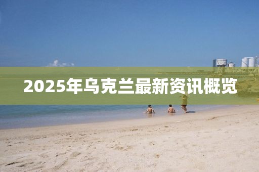 2025年烏克蘭最新資訊概覽