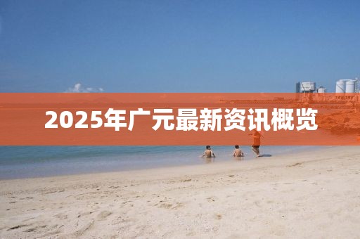 2025年廣元最新資訊概覽
