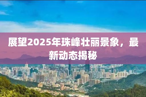 展望2025年珠峰壯麗景象，最新動(dòng)態(tài)揭秘