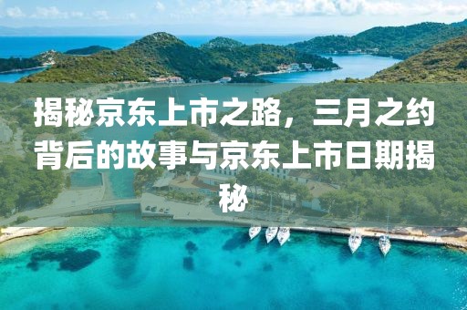 揭秘京東上市之路，三月之約背后的故事與京東上市日期揭秘