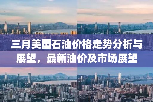 三月美國石油價格走勢分析與展望，最新油價及市場展望