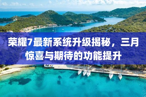 榮耀7最新系統(tǒng)升級揭秘，三月驚喜與期待的功能提升