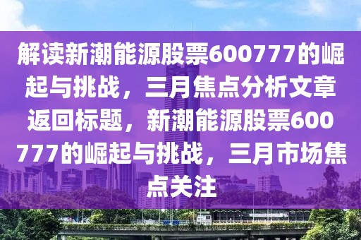 解讀新潮能源股票600777的崛起與挑戰(zhàn)，三月焦點(diǎn)分析文章返回標(biāo)題，新潮能源股票600777的崛起與挑戰(zhàn)，三月市場(chǎng)焦點(diǎn)關(guān)注