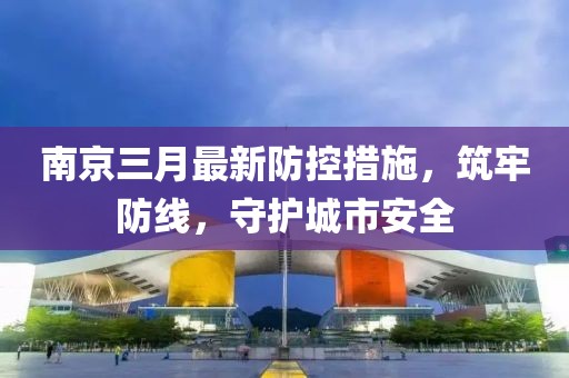 南京三月最新防控措施，筑牢防線，守護(hù)城市安全