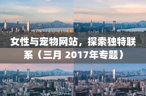 女性與寵物網(wǎng)站，探索獨(dú)特聯(lián)系（三月 2017年專題）