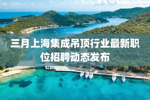 三月上海集成吊頂行業(yè)最新職位招聘動態(tài)發(fā)布