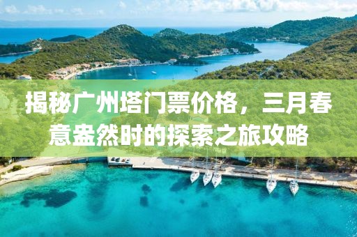 揭秘廣州塔門票價格，三月春意盎然時的探索之旅攻略