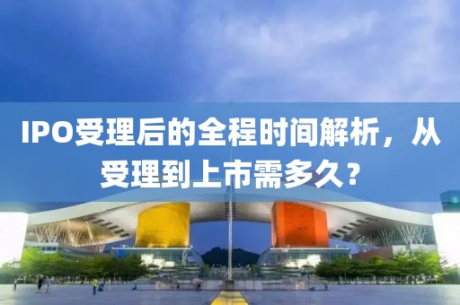 IPO受理后的全程時(shí)間解析，從受理到上市需多久？