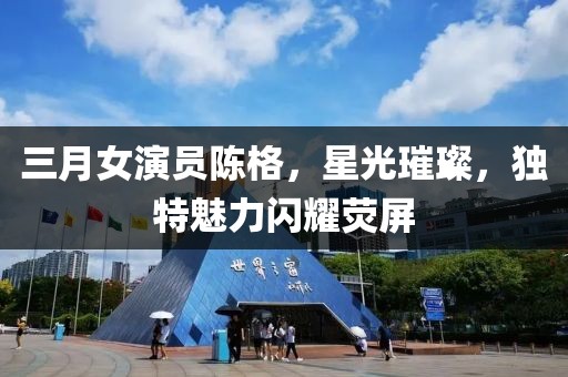 三月女演員陳格，星光璀璨，獨(dú)特魅力閃耀熒屏