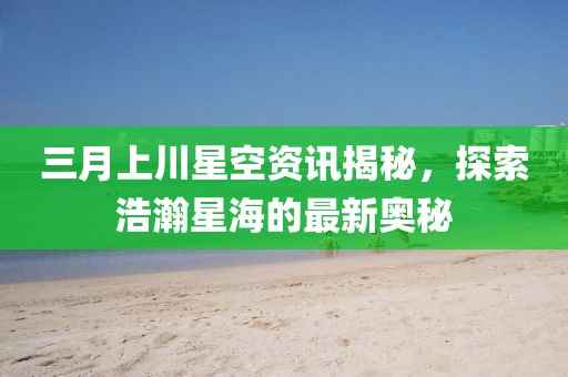 三月上川星空資訊揭秘，探索浩瀚星海的最新奧秘