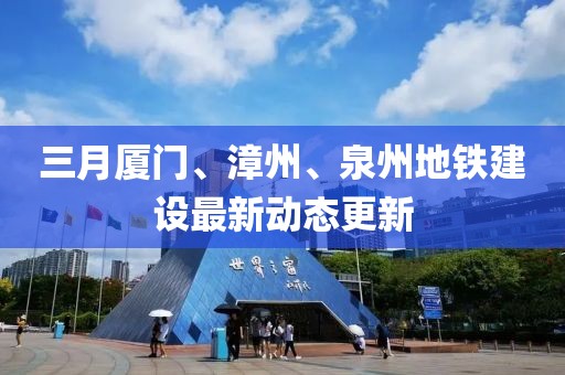 三月廈門、漳州、泉州地鐵建設(shè)最新動態(tài)更新
