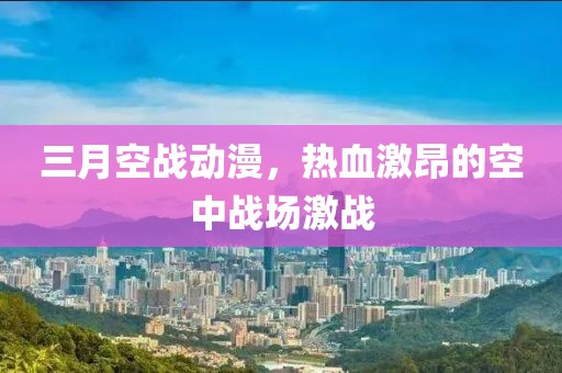 三月空戰(zhàn)動(dòng)漫，熱血激昂的空中戰(zhàn)場(chǎng)激戰(zhàn)