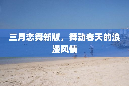 三月戀舞新版，舞動(dòng)春天的浪漫風(fēng)情